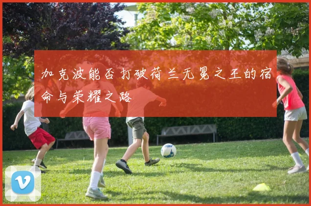 加克波能否打破荷兰无冕之王的宿命与荣耀之路