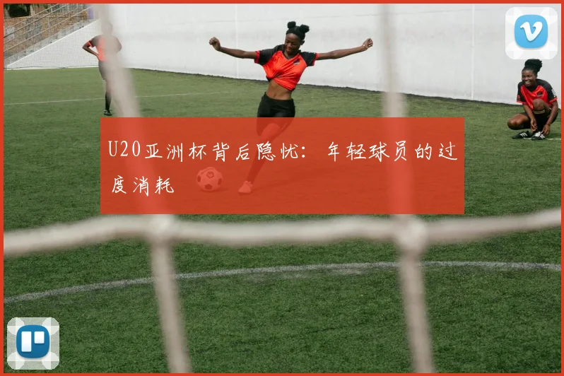 U20亚洲杯背后隐忧：年轻球员的过度消耗