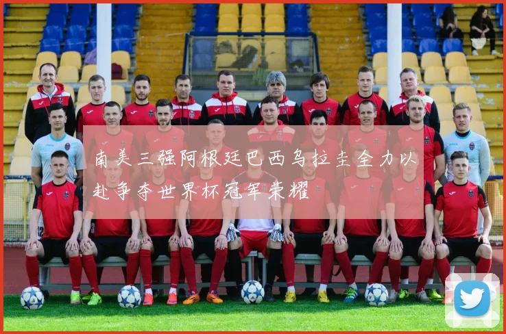 南美三强阿根廷巴西乌拉圭全力以赴争夺世界杯冠军荣耀