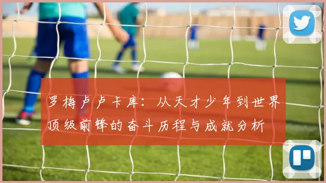 罗梅卢卢卡库：从天才少年到世界顶级前锋的奋斗历程与成就分析