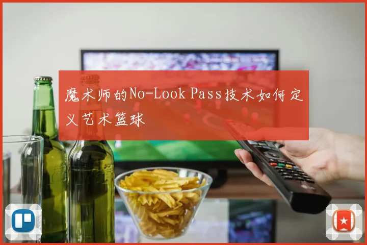 魔术师的No-Look Pass技术如何定义艺术篮球