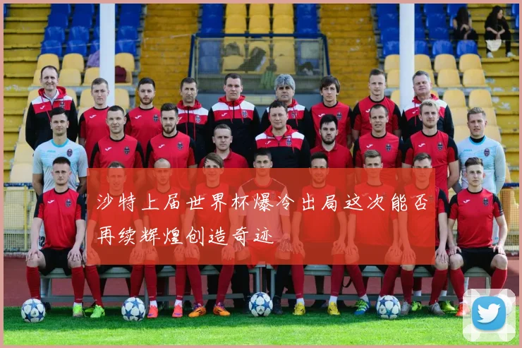 沙特上届世界杯爆冷出局这次能否再续辉煌创造奇迹
