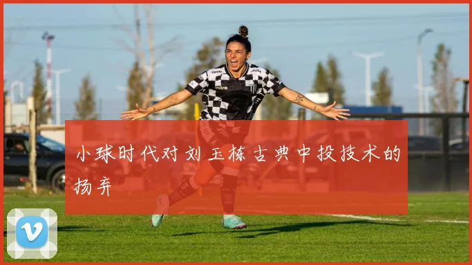 小球时代对刘玉栋古典中投技术的扬弃