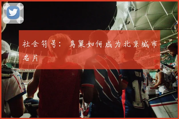 社会符号：鸟巢如何成为北京城市名片
