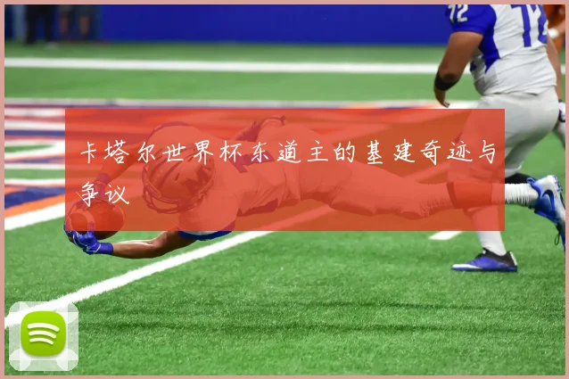 卡塔尔世界杯东道主的基建奇迹与争议
