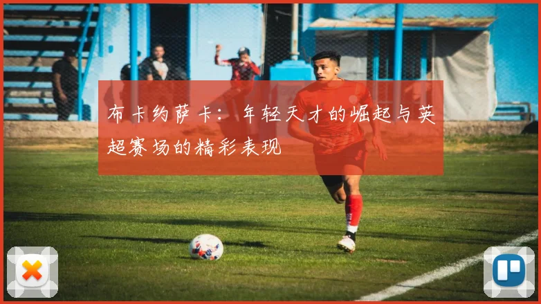 布卡约萨卡：年轻天才的崛起与英超赛场的精彩表现