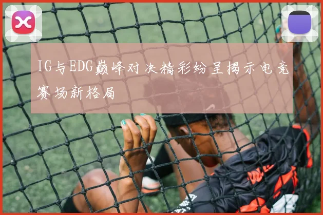 IG与EDG巅峰对决精彩纷呈揭示电竞赛场新格局