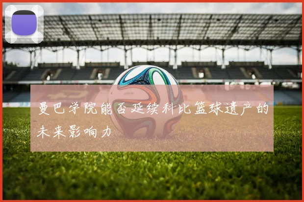 曼巴学院能否延续科比篮球遗产的未来影响力