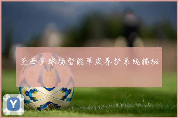 圣西罗球场智能草皮养护系统揭秘
