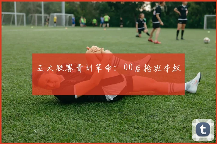 五大联赛青训革命：00后抢班夺权