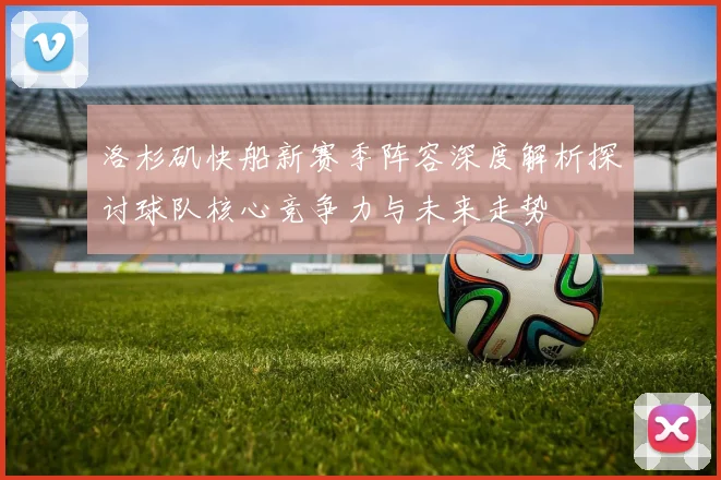 洛杉矶快船新赛季阵容深度解析探讨球队核心竞争力与未来走势