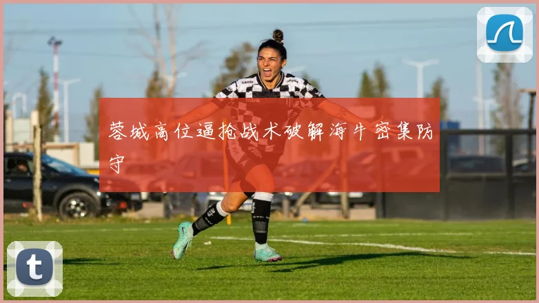 蓉城高位逼抢战术破解海牛密集防守