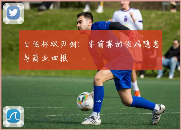 甘伯杯双刃剑：季前赛的伤病隐患与商业回报